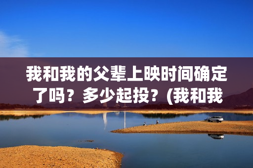 我和我的父辈上映时间确定了吗？多少起投？(我和我的父辈是真实事件吗)