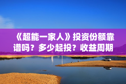 《超能一家人》投资份额靠谱吗？多少起投？收益周期多久？(超能一家人电影免费观看完整版高清)