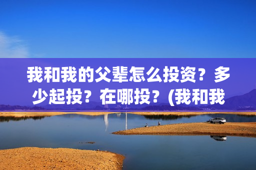 我和我的父辈怎么投资？多少起投？在哪投？(我和我的父辈如何)