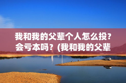 我和我的父辈个人怎么投？会亏本吗？(我和我的父辈详解)