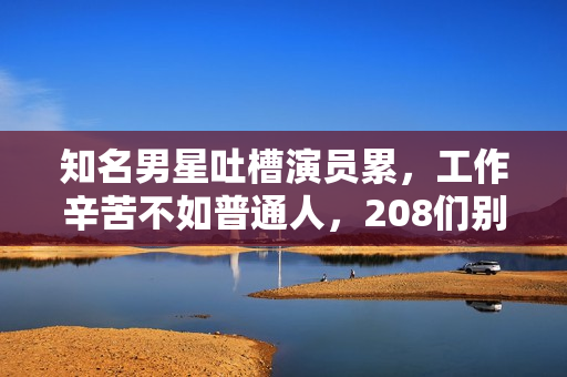 知名男星吐槽演员累，工作辛苦不如普通人，208们别卖惨了