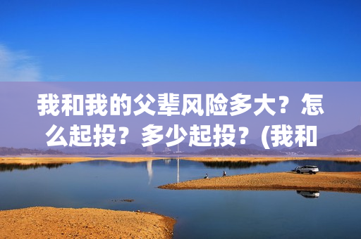 我和我的父辈风险多大？怎么起投？多少起投？(我和我的父辈乘风细节)