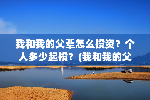 我和我的父辈怎么投资？个人多少起投？(我和我的父辈怎么画)