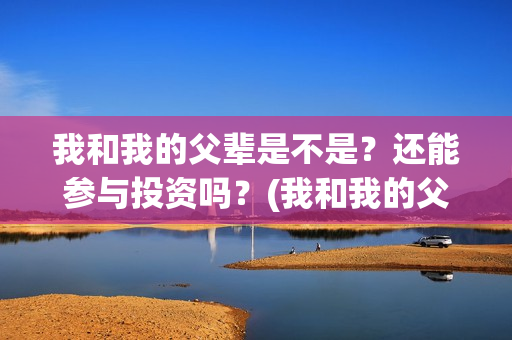我和我的父辈是不是？还能参与投资吗？(我和我的父辈是哪年拍的)