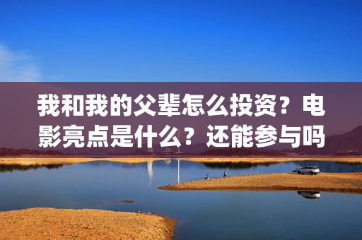 我和我的父辈怎么投资？电影亮点是什么？还能参与吗？(我和我的父辈说的是啥)