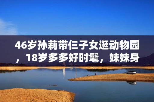 46岁孙莉带仨子女逛动物园，18岁多多好时髦，妹妹身材比例引争议