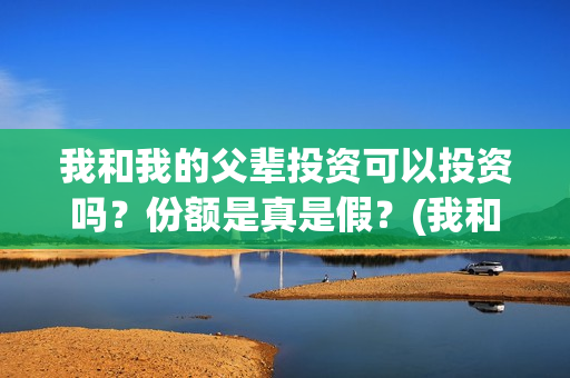 我和我的父辈投资可以投资吗？份额是真是假？(我和我的父辈投资成本)