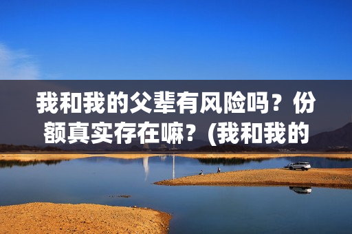 我和我的父辈有风险吗？份额真实存在嘛？(我和我的父辈有欧豪吗)