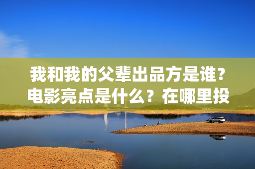 我和我的父辈出品方是谁？电影亮点是什么？在哪里投？(我和我的父 辈)