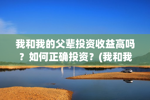 我和我的父辈投资收益高吗？如何正确投资？(我和我的父辈讲啥)