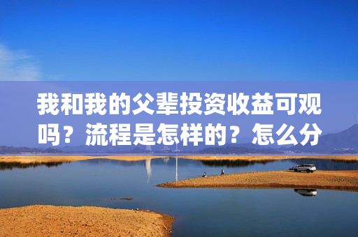 我和我的父辈投资收益可观吗？流程是怎样的？怎么分红？(我和我的父 辈)