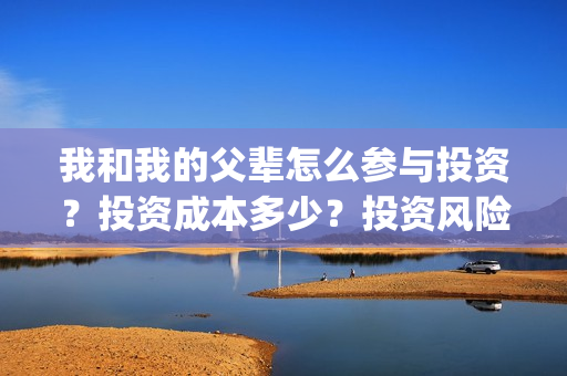 我和我的父辈怎么参与投资？投资成本多少？投资风险大吗？(我和我的父辈怎样样)