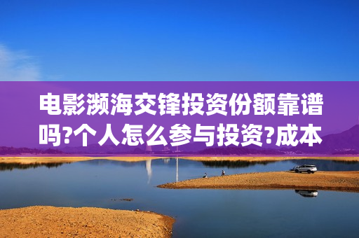 电影濒海交锋投资份额靠谱吗?个人怎么参与投资?成本多少？(濒海交锋电影投资可靠吗)