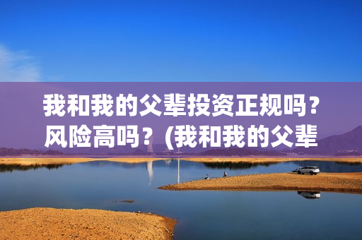 我和我的父辈投资正规吗？风险高吗？(我和我的父辈讲啥)