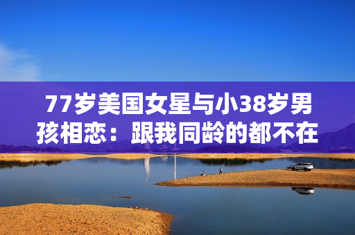 77岁美国女星与小38岁男孩相恋：跟我同龄的都不在了