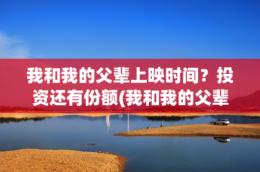 我和我的父辈上映时间？投资还有份额(我和我的父辈上映了吗)