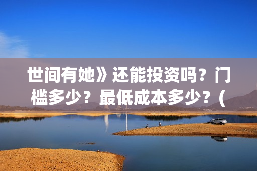 世间有她》还能投资吗？门槛多少？最低成本多少？(世间有她撤档了?)
