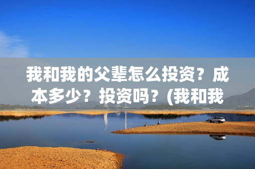 我和我的父辈怎么投资？成本多少？投资吗？(我和我的父辈啥意思)