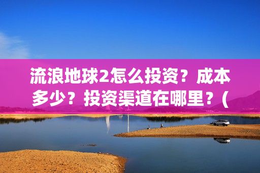 流浪地球2怎么投资？成本多少？投资渠道在哪里？(流浪地球怎么有两个版本)