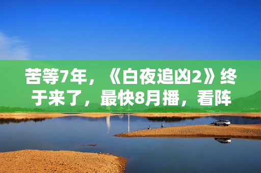 苦等7年，《白夜追凶2》终于来了，最快8月播，看阵容就知道爆了