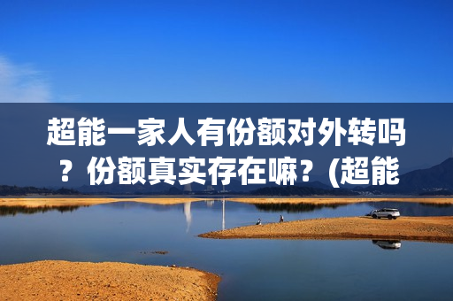 超能一家人有份额对外转吗？份额真实存在嘛？(超能一家人出品方)