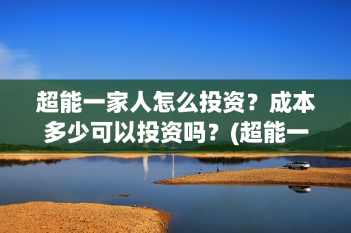 超能一家人怎么投资？成本多少可以投资吗？(超能一家人怎么样)