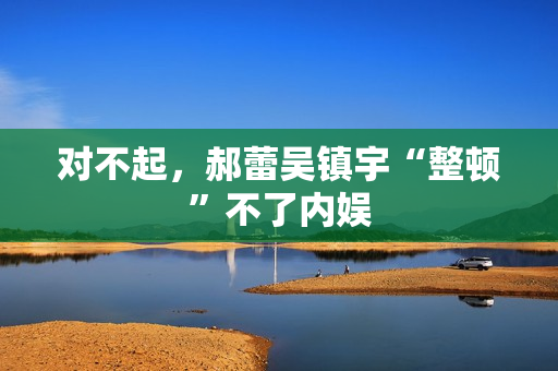 对不起，郝蕾吴镇宇“整顿”不了内娱