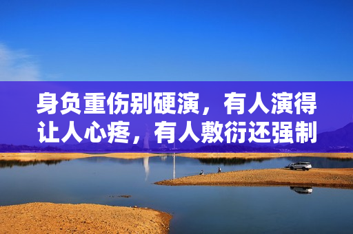 身负重伤别硬演，有人演得让人心疼，有人敷衍还强制注意表情管理