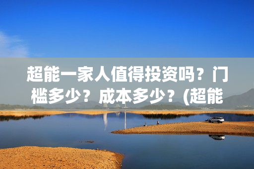 超能一家人值得投资吗？门槛多少？成本多少？(超能一家人值得培养吗)