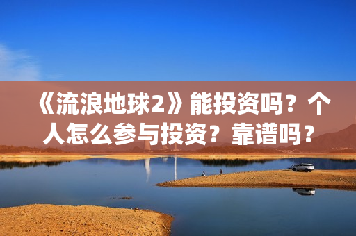 《流浪地球2》能投资吗？个人怎么参与投资？靠谱吗？(《流浪地球2》免费版在线观看)