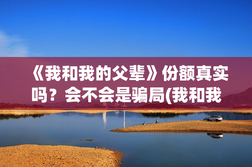 《我和我的父辈》份额真实吗？会不会是骗局(我和我的父辈在线观看免费全集电视剧)