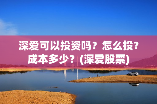 深爱可以投资吗？怎么投？成本多少？(深爱股票)
