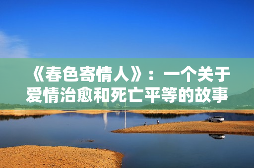 《春色寄情人》：一个关于爱情治愈和死亡平等的故事