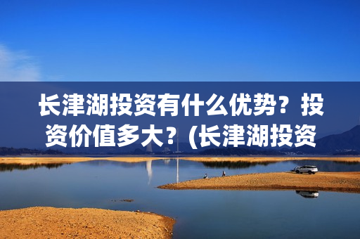 长津湖投资有什么优势？投资价值多大？(长津湖投资收益)