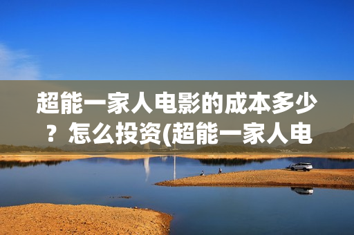 超能一家人电影的成本多少？怎么投资(超能一家人电影免费观看完整版高清)