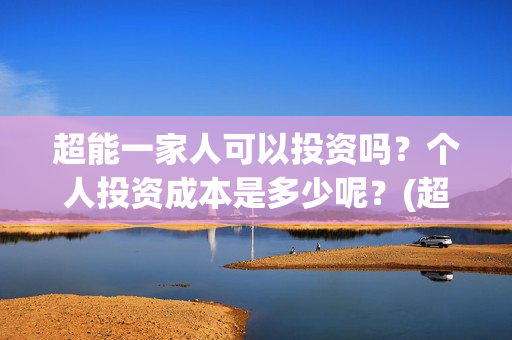 超能一家人可以投资吗？个人投资成本是多少呢？(超能一家人联合出品方)