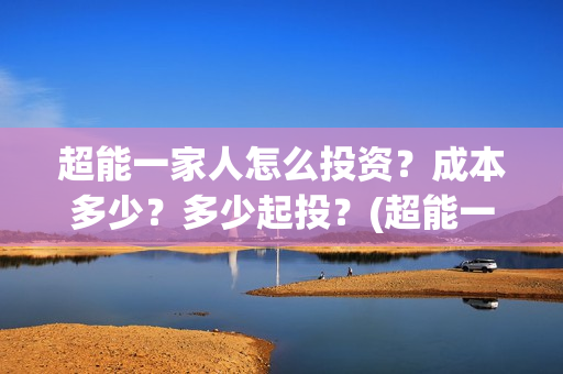 超能一家人怎么投资？成本多少？多少起投？(超能一家人2021年1月3日)