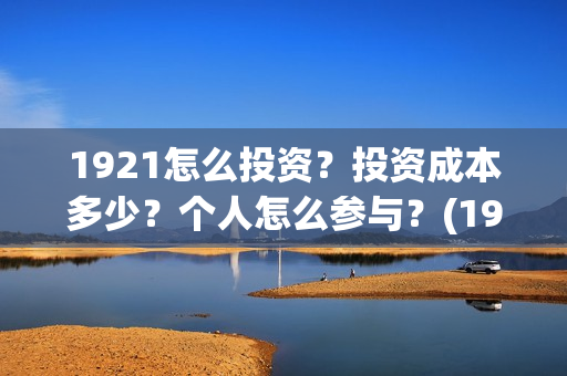 1921怎么投资？投资成本多少？个人怎么参与？(1921投资比例)