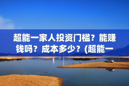 超能一家人投资门槛？能赚钱吗？成本多少？(超能一家人投资成本)