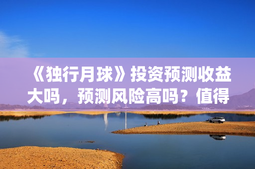 《独行月球》投资预测收益大吗，预测风险高吗？值得投吗？(独行月球百度百科)