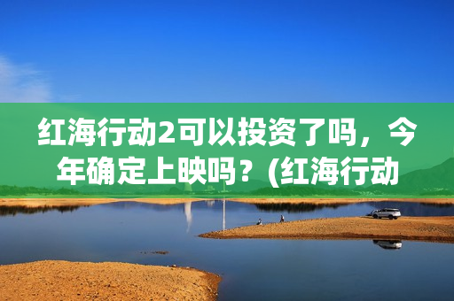 红海行动2可以投资了吗，今年确定上映吗？(红海行动2什么时候拍)
