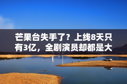 芒果台失手了？上线8天只有3亿，全剧演员却都是大咖