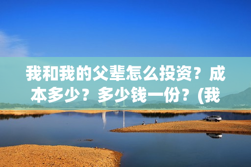 我和我的父辈怎么投资？成本多少？多少钱一份？(我和我的父辈怎么画)