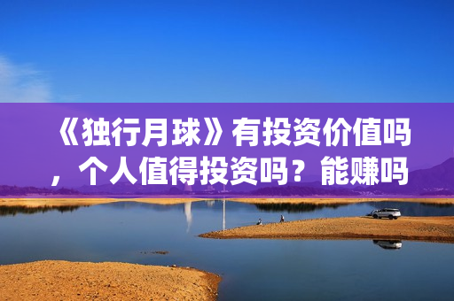 《独行月球》有投资价值吗，个人值得投资吗？能赚吗？(独行月球有没有第二部)