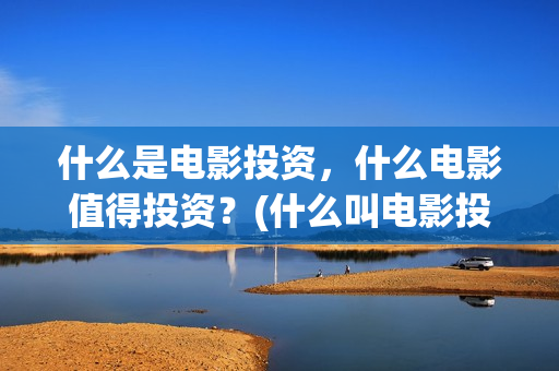 什么是电影投资，什么电影值得投资？(什么叫电影投资)