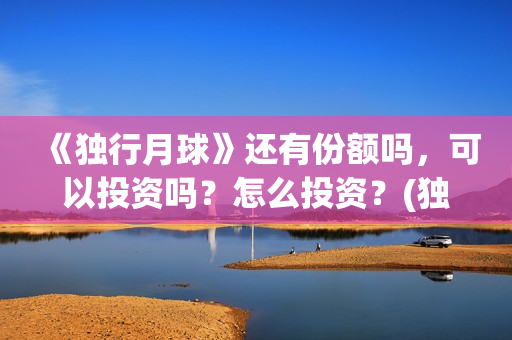 《独行月球》还有份额吗，可以投资吗？怎么投资？(独行月球预测票房)