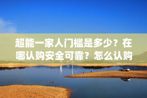 超能一家人门槛是多少？在哪认购安全可靠？怎么认购？(超能一家人剧情)