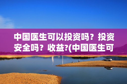 中国医生可以投资吗？投资安全吗？收益?(中国医生可以投简历吗)