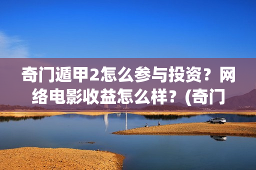 奇门遁甲2怎么参与投资？网络电影收益怎么样？(奇门遁甲怎么起局排盘)