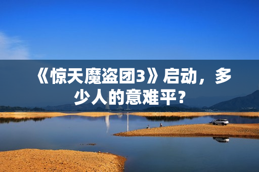 《惊天魔盗团3》启动，多少人的意难平？